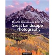 The Art, Science, and Craft of Great Landscape Photography 9781937538477