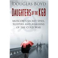 Daughters of the KGB: Moscow's Secret Spies, Sleepers and Assassins of the Cold War 9780750958509
