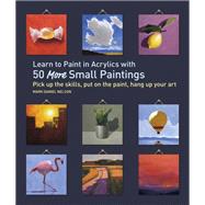 Learn to Paint in Acrylics with 50 More Small Paintings Pick Up the Skills, Put on the Paint, Hang Up Your Art 9781631598517