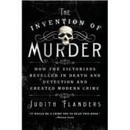 The Invention of Murder How the Victorians Revelled in Death and Detection and Created Modern Crime 9781250048530