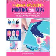 The Grown-Up's Guide to Painting with Kids 20+ fun fluid art and messy paint projects for adults and kids to make together 9781633228542