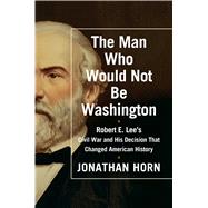 The Man Who Would Not Be Washington Robert E. Lee's Civil War and His Decision That Changed American History 9781476748566