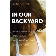 In Our Backyard: Human Trafficking in America and What We Can Do to Stop It 9780801018572
