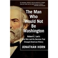 The Man Who Would Not Be Washington Robert E. Lee's Civil War and His Decision That Changed American History 9781476748573