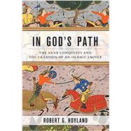 In God's Path The Arab Conquests and the Creation of an Islamic Empire 9780190618575