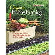 Organic Hobby Farming: A Practical Guide to Earth-friendly Farming in Any Space 9781933958583