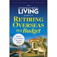 The International Living Guide to Retiring Overseas on a Budget How to Live Well on $25,000 a Year 9781118758595