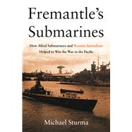 Fremantle's Submarines: How Allied Submariners and Western Australians Helped to Win the War in the Pacific 9781612518602