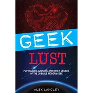 Geek Lust: Pop Culture, Gadgets, and Other Desires of the Likeable Modern Geek 9781440238604