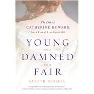 Young and Damned and Fair The Life of Catherine Howard, Fifth Wife of King Henry VIII 9781501108631