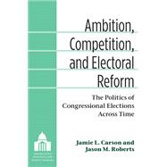 Ambition, Competition, and Electoral Reform: The Politics of Congressional Elections Across Time 9780472118649