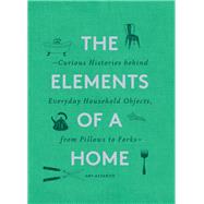 The Elements of a Home Curious Histories behind Everyday Household Objects, from Pillows to Forks 9781452178721