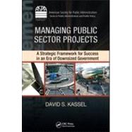 Managing Public Sector Projects: A Strategic Framework for Success in an Era of Downsized Government 9781420088731