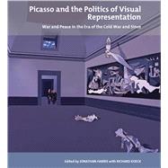 Picasso and the Politics of Visual Representation War and Peace in the Era of the Cold War and Since 9781846318757