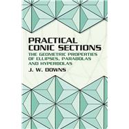 Practical Conic Sections The Geometric Properties of Ellipses, Parabolas and Hyperbolas