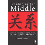 Trouble in the Middle: American-Chinese Business Relations, Culture, Conflict, and Ethics 9780415818773