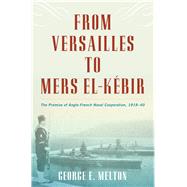 From Versailles to Mers-el-kebir: The Promise of Anglo-french Naval Cooperation 1919-40 9781612518794