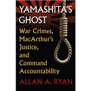 Yamashita's Ghost: War Crimes, MacArthur's Justice, and Command Accountability 9780700618811