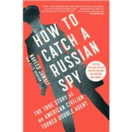 How to Catch a Russian Spy The True Story of an American Civilian Turned Double Agent 9781476788821