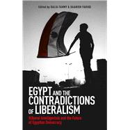 Egypt and the Contradictions of Liberalism Illiberal Intelligentsia and the Future of Egyptian Democracy 9781780748825
