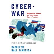 Cyberwar How Russian Hackers and Trolls Helped Elect a President: What We Don't, Can't, and Do Know 9780190058838