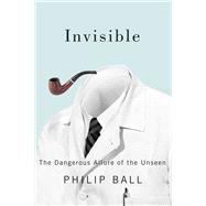 Invisible: The Dangerous Allure of the Unseen 9780226238890