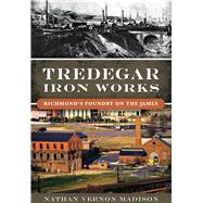 Tredegar Iron Works: Richmond’s Foundry on the James 9781467118941