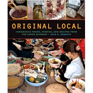 Original Local: Indigenous Foods, Stories, and Recipes from the Upper Midwest 9780873518949