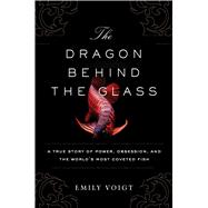 The Dragon Behind the Glass A True Story of Power, Obsession, and the World’s Most Coveted Fish 9781451678949