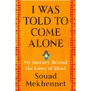 I Was Told to Come Alone My Journey Behind the Lines of Jihad 9781627798976