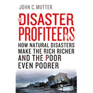 The Disaster Profiteers How Natural Disasters Make the Rich Richer and the Poor Even Poorer 9781137278982