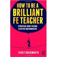 How to be a Brilliant FE Teacher: A practical guide to being effective and innovative 9780415519014