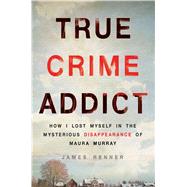 True Crime Addict How I Lost Myself in the Mysterious Disappearance of Maura Murray 9781250089014