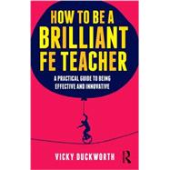 How to be a Brilliant FE Teacher: A practical guide to being effective and innovative 9780415519021