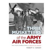 The Three Musketeers of the Army Air Force: From Hitler's Fortress Europa to the Hiroshima and Nagasaki 9781612519029