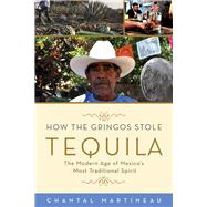 How the Gringos Stole Tequila: The Modern Age of Mexico's Most Traditional Spirit 9781613749050