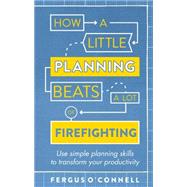 How a Little Planning Beats a Lot of Firefighting 9781472119063