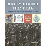 Rally Round the Flag - Uniforms of the Union Volunteers of 1861: The New England States 9780764349089