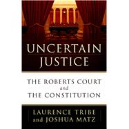 Uncertain Justice The Roberts Court and the Constitution 9780805099096