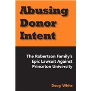 Abusing Donor Intent The Robertson Family's Epic Lawsuit Against Princeton University 9781557789099