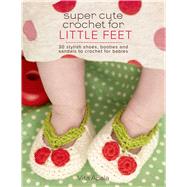 Super Cute Crochet for Little Feet 30 Stylish Shoes, Booties, and Sandals to Crochet for Babies 9781250059109