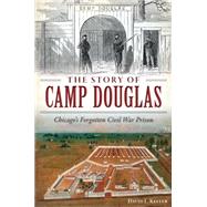 The Story of Camp Douglas: Chicago's Forgotten Civil War Prison 9781626199118