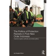 The Politics of Protection Rackets in Post-New Order Indonesia: Coercive Capital, Authority and Street Politics 9780415569125