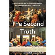 The Second Truth A Brief, 21st Century Introduction to the Intellectual and Spiritual Journey that is Philosophy 9781557789129
