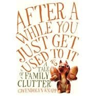 After a While You Just Get Used to It: A Tale of Family Clutter 9781592409136