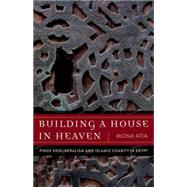 Building a House in Heaven: Pious Neoliberalism and Islamic Charity in Egypt 9780816689156