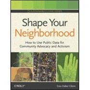 Shape Your Neighborhood : How to Use Public Data for Community Advocacy and Activism 9780596809225