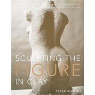 Sculpting the Figure in Clay: An Artistic and Technical Journey to Understanding the Creative and Dynamic Forces in Figurative Sculpture 9780823099245