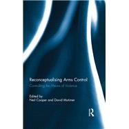 Reconceptualising Arms Control: Controlling the Means of Violence 9780415849265