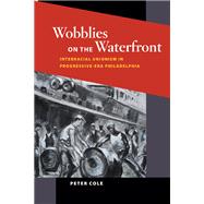 Wobblies on the Waterfront: Interracial Unionism in Progressive-era Philadelphia 9780252079283
